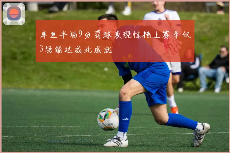库里半场9分罚球表现惊艳上赛季仅3场能达成此成就