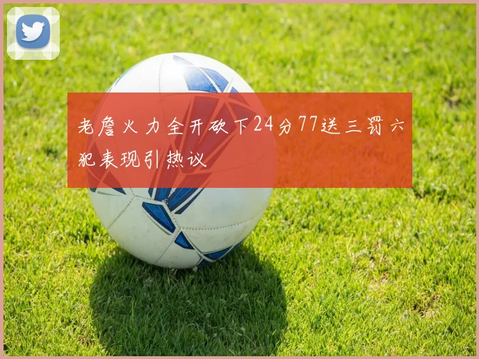 老詹火力全开砍下24分77送三罚六犯表现引热议
