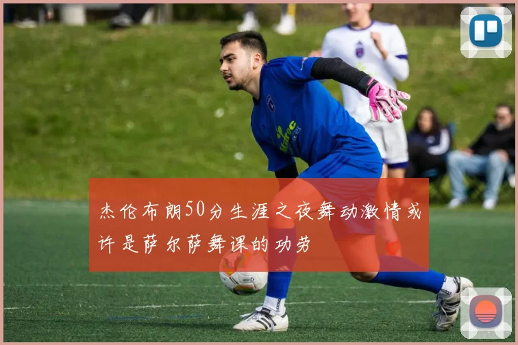 杰伦布朗50分生涯之夜舞动激情或许是萨尔萨舞课的功劳