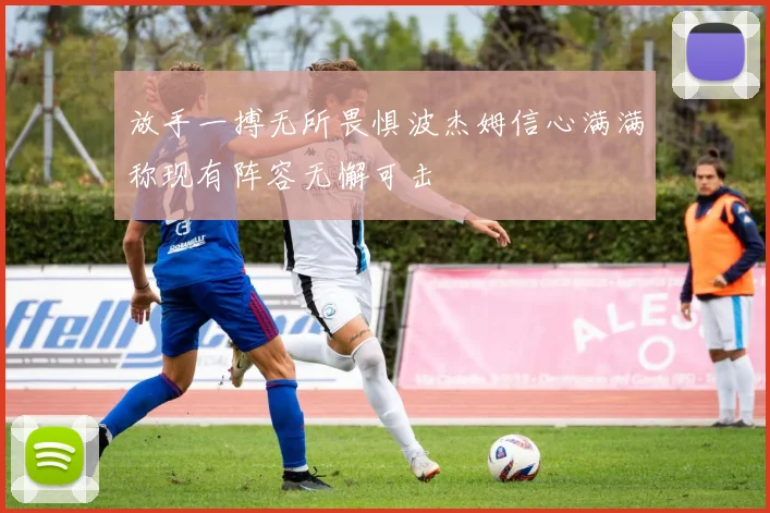 放手一搏无所畏惧波杰姆信心满满称现有阵容无懈可击