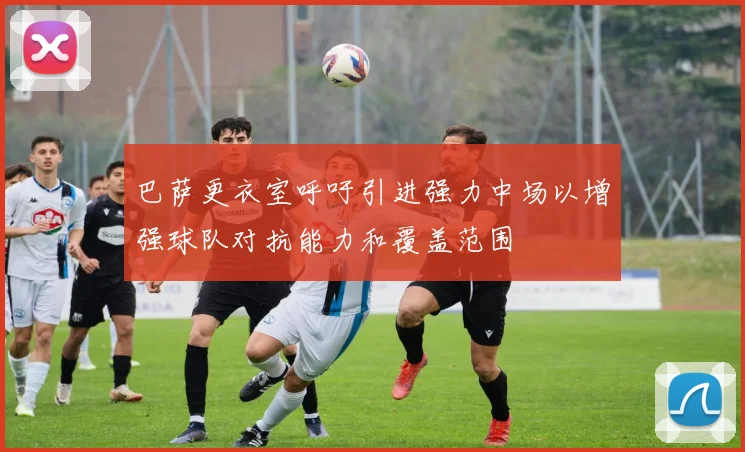 巴萨更衣室呼吁引进强力中场以增强球队对抗能力和覆盖范围
