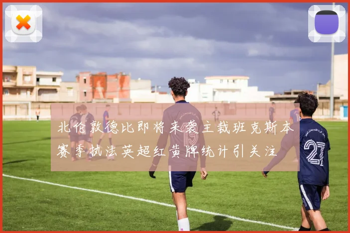 北伦敦德比即将来袭主裁班克斯本赛季执法英超红黄牌统计引关注