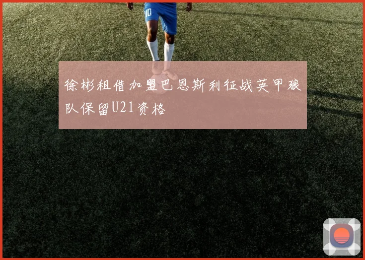 徐彬租借加盟巴恩斯利征战英甲狼队保留U21资格