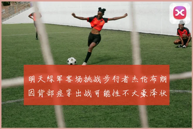 明天绿军客场挑战步行者杰伦布朗因背部痉挛出战可能性不大豪泽状态成疑