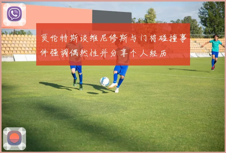 莫伦特斯谈维尼修斯与门将碰撞事件强调偶然性并分享个人经历