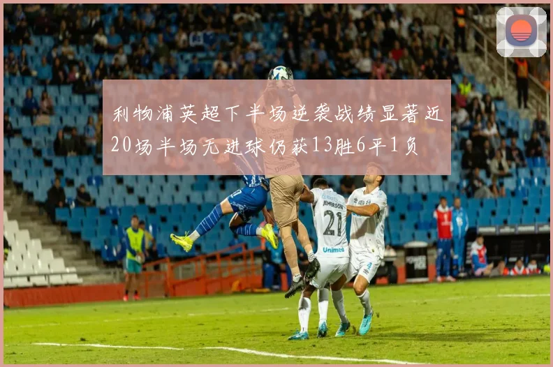 利物浦英超下半场逆袭战绩显著近20场半场无进球仍获13胜6平1负
