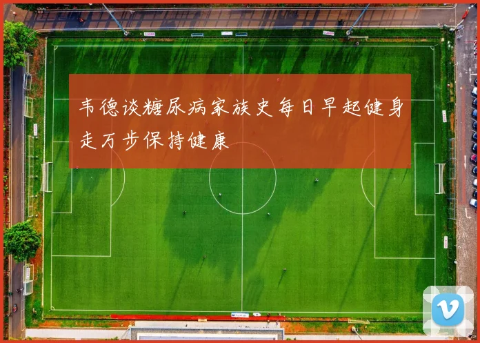 韦德谈糖尿病家族史每日早起健身走万步保持健康