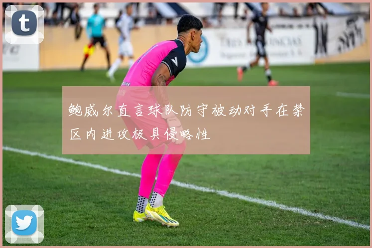 鲍威尔直言球队防守被动对手在禁区内进攻极具侵略性