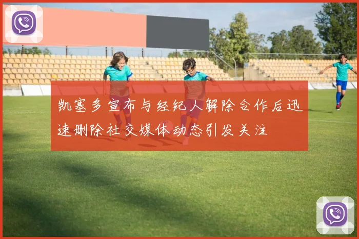 凯塞多宣布与经纪人解除合作后迅速删除社交媒体动态引发关注