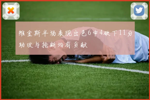 维金斯半场表现出色6中4砍下11分助攻与抢断均有贡献