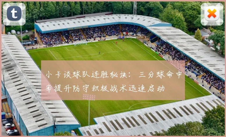 小卡谈球队连胜秘诀：三分球命中率提升防守积极战术迅速启动