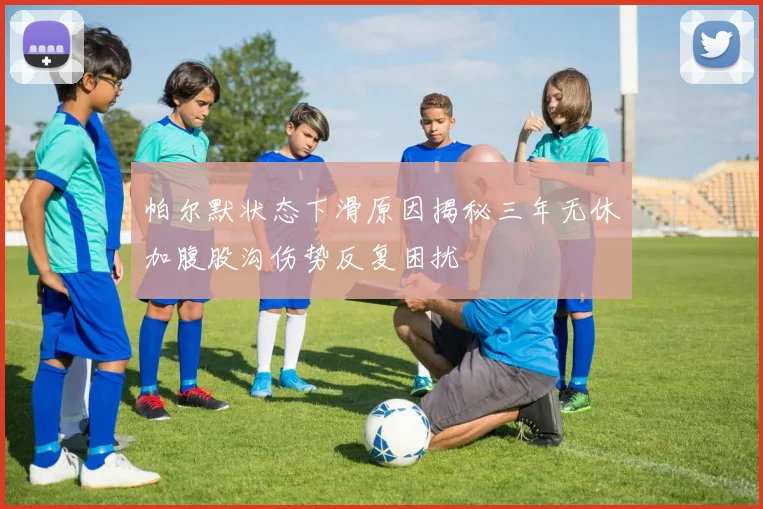 帕尔默状态下滑原因揭秘三年无休加腹股沟伤势反复困扰