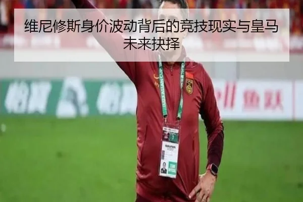 维尼修斯身价波动背后的竞技现实与皇马未来抉择